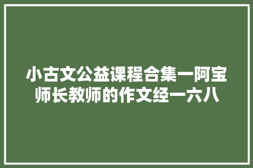 小古文公益课程合集一阿宝师长教师的作文经一六八