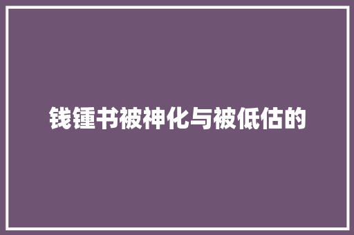 钱锺书被神化与被低估的