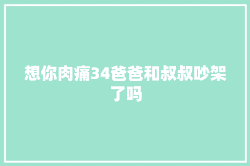 想你肉痛34爸爸和叔叔吵架了吗