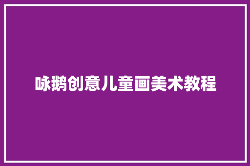 咏鹅创意儿童画美术教程