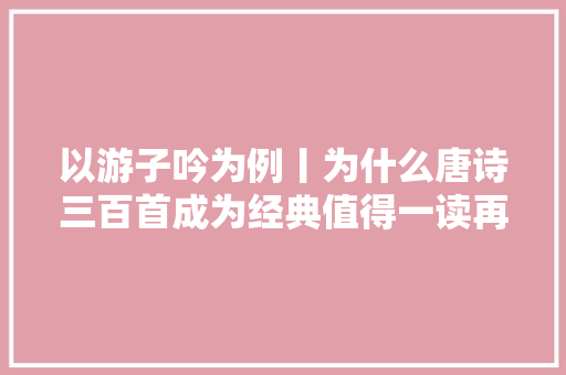 以游子吟为例丨为什么唐诗三百首成为经典值得一读再读