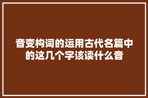 音变构词的运用古代名篇中的这几个字该读什么音