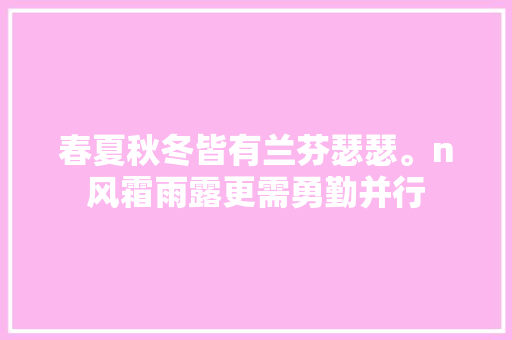 春夏秋冬皆有兰芬瑟瑟。n风霜雨露更需勇勤并行