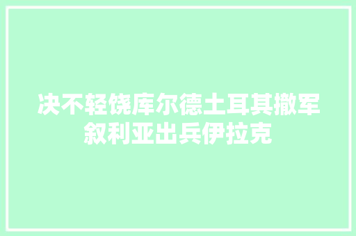 决不轻饶库尔德土耳其撤军叙利亚出兵伊拉克