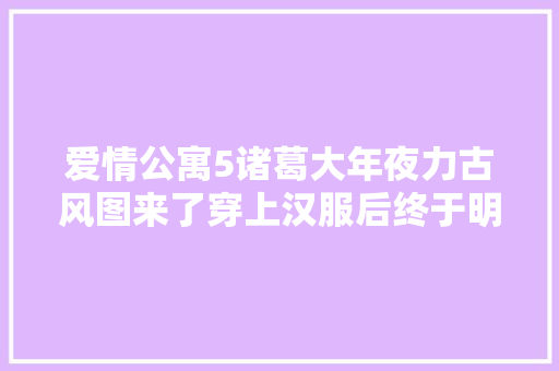 爱情公寓5诸葛大年夜力古风图来了穿上汉服后终于明白直男审美