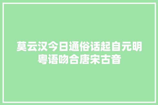 莫云汉今日通俗话起自元明粤语吻合唐宋古音