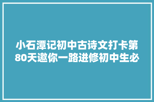 小石潭记初中古诗文打卡第80天邀你一路进修初中生必备古诗词和古文连续打卡30天即可获赠图书