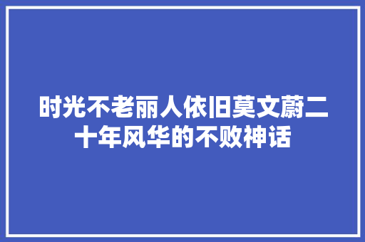 时光不老丽人依旧莫文蔚二十年风华的不败神话