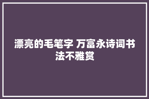 漂亮的毛笔字 万富永诗词书法不雅赏
