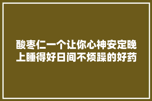 酸枣仁一个让你心神安定晚上睡得好日间不烦躁的好药