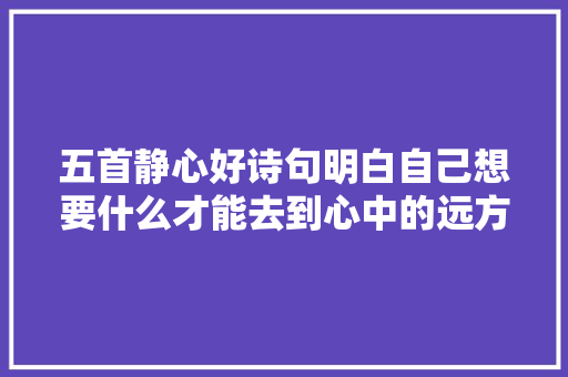 五首静心好诗句明白自己想要什么才能去到心中的远方