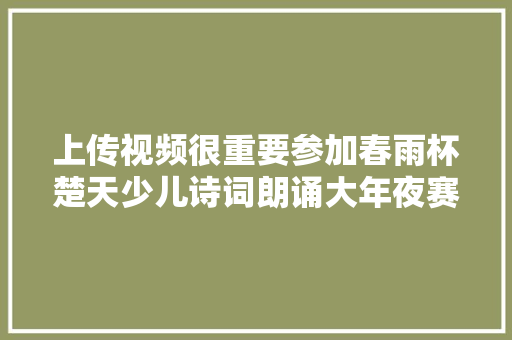 上传视频很重要参加春雨杯楚天少儿诗词朗诵大年夜赛的选手留心了