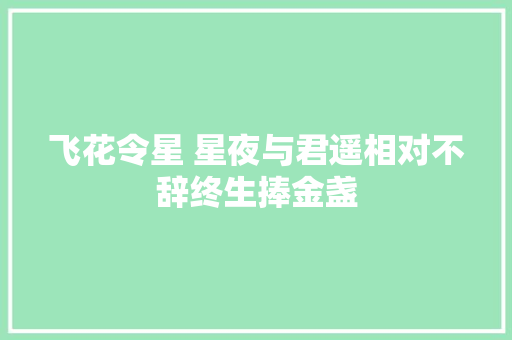 飞花令星 星夜与君遥相对不辞终生捧金盏