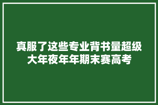 真服了这些专业背书量超级大年夜年年期末赛高考