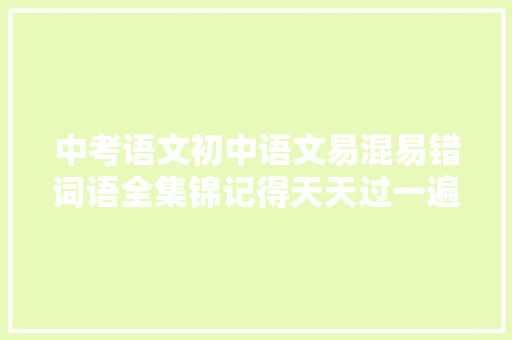 中考语文初中语文易混易错词语全集锦记得天天过一遍