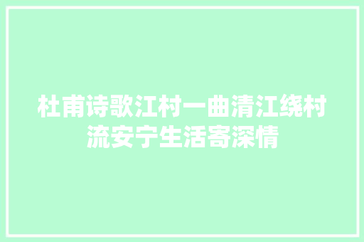 杜甫诗歌江村一曲清江绕村流安宁生活寄深情