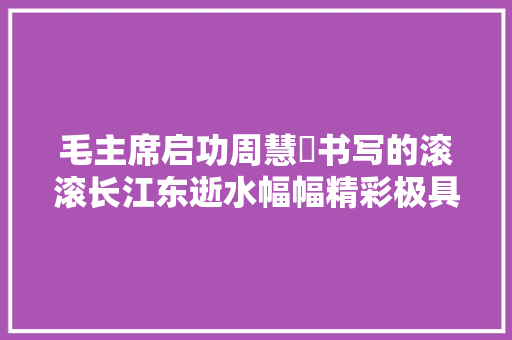 毛主席启功周慧珺书写的滚滚长江东逝水幅幅精彩极具个性