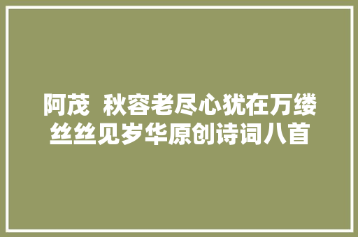 阿茂  秋容老尽心犹在万缕丝丝见岁华原创诗词八首