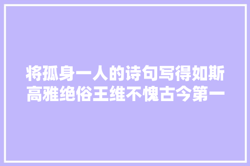 将孤身一人的诗句写得如斯高雅绝俗王维不愧古今第一人