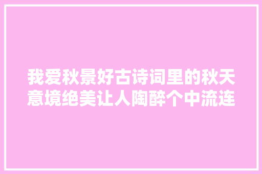 我爱秋景好古诗词里的秋天意境绝美让人陶醉个中流连忘返