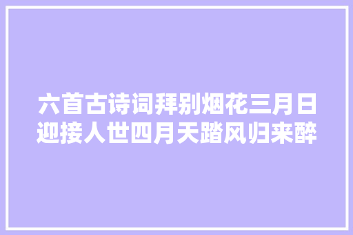 六首古诗词拜别烟花三月日迎接人世四月天踏风归来醉花喷鼻香