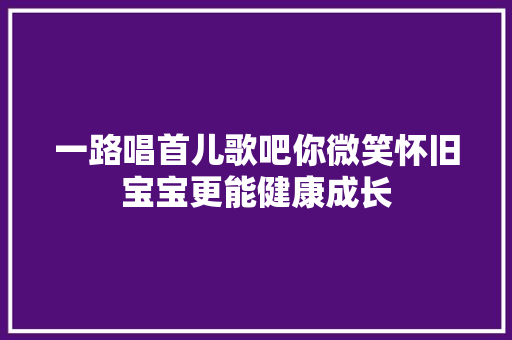 一路唱首儿歌吧你微笑怀旧宝宝更能健康成长