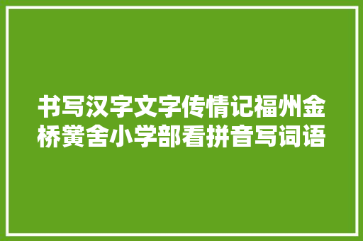 书写汉字文字传情记福州金桥黉舍小学部看拼音写词语大年夜赛