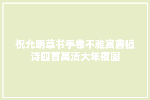 祝允明草书手卷不雅赏曹植诗四首高清大年夜图