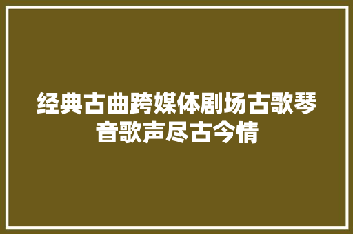 经典古曲跨媒体剧场古歌琴音歌声尽古今情