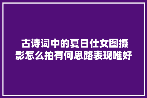  古诗词中的夏日仕女图摄影怎么拍有何思路表现唯好意境