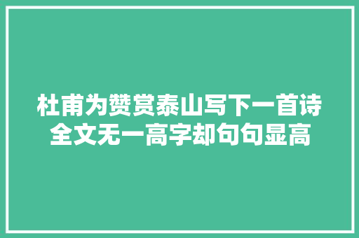 杜甫为赞赏泰山写下一首诗全文无一高字却句句显高