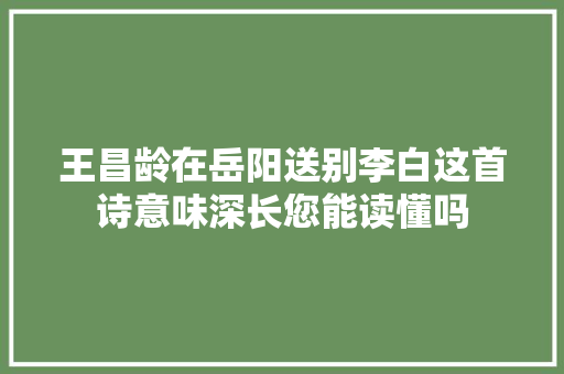 王昌龄在岳阳送别李白这首诗意味深长您能读懂吗