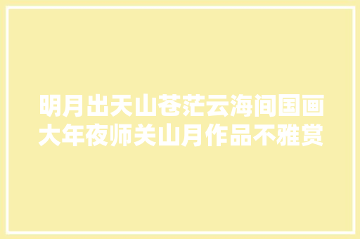 明月出天山苍茫云海间国画大年夜师关山月作品不雅赏