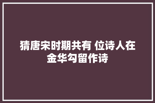 猜唐宋时期共有 位诗人在金华勾留作诗