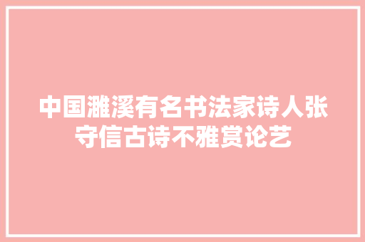 中国濉溪有名书法家诗人张守信古诗不雅赏论艺