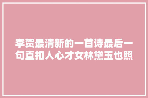 李贺最清新的一首诗最后一句直扣人心才女林黛玉也照抄