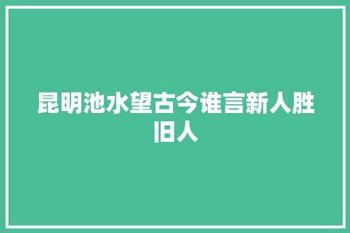 昆明池水望古今谁言新人胜旧人
