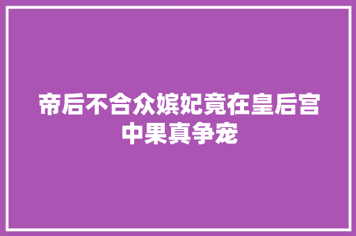 帝后不合众嫔妃竟在皇后宫中果真争宠