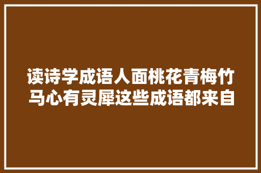 读诗学成语人面桃花青梅竹马心有灵犀这些成语都来自古诗