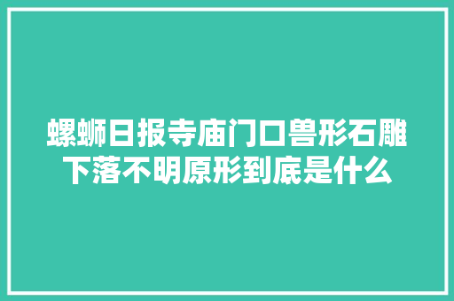 螺蛳日报寺庙门口兽形石雕下落不明原形到底是什么