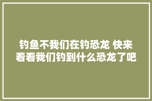 钓鱼不我们在钓恐龙 快来看看我们钓到什么恐龙了吧