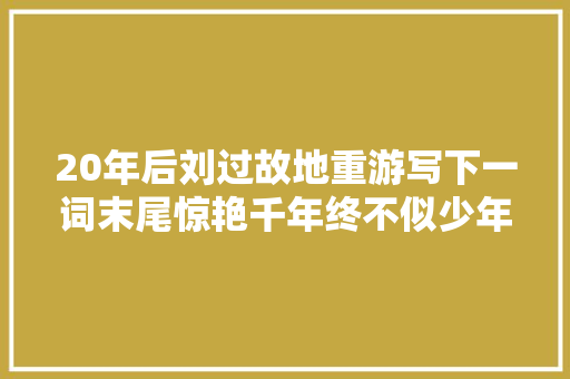 20年后刘过故地重游写下一词末尾惊艳千年终不似少年游