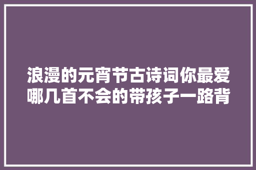 浪漫的元宵节古诗词你最爱哪几首不会的带孩子一路背起来