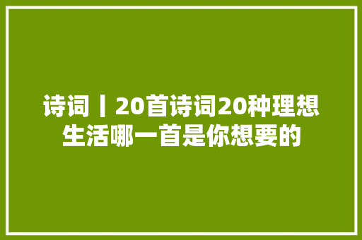 诗词丨20首诗词20种理想生活哪一首是你想要的