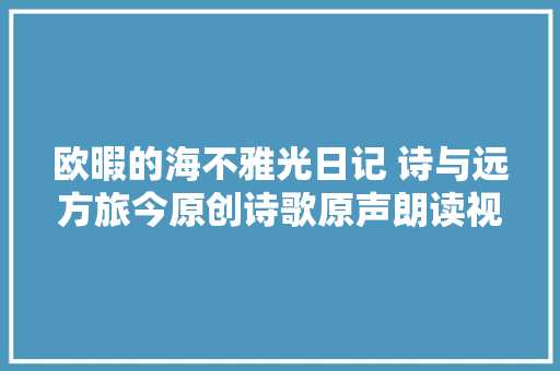 欧暇的海不雅光日记 诗与远方旅今原创诗歌原声朗读视频