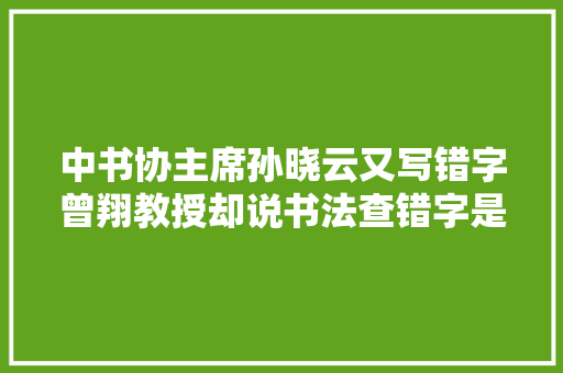 中书协主席孙晓云又写错字曾翔教授却说书法查错字是历史倒退