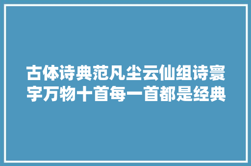 古体诗典范凡尘云仙组诗寰宇万物十首每一首都是经典