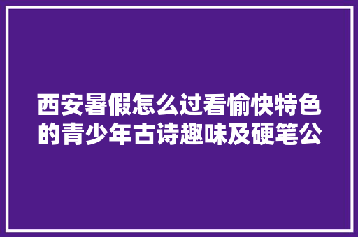 西安暑假怎么过看愉快特色的青少年古诗趣味及硬笔公益班