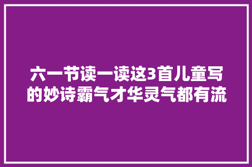 六一节读一读这3首儿童写的妙诗霸气才华灵气都有流传千年