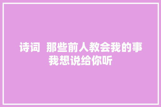 诗词  那些前人教会我的事我想说给你听